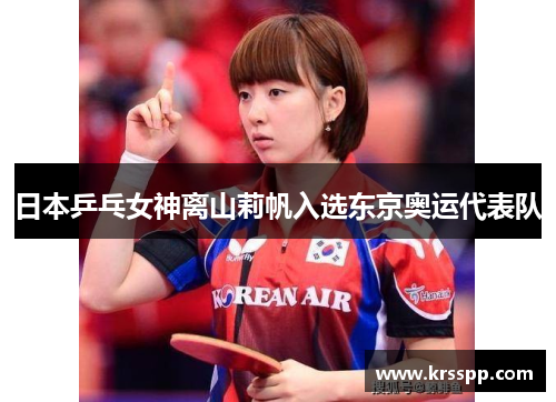 日本乒乓女神离山莉帆入选东京奥运代表队
