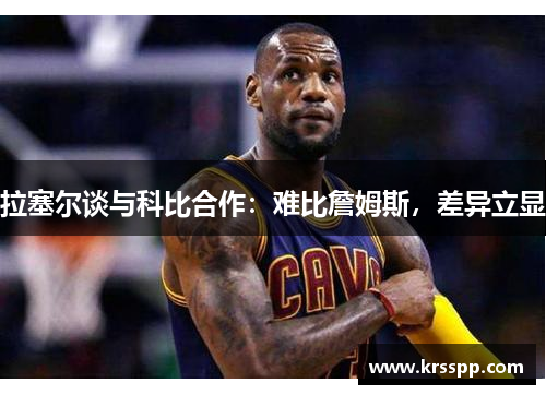 拉塞尔谈与科比合作：难比詹姆斯，差异立显