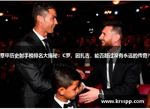 意甲历史射手榜排名大揭秘：C罗、因扎吉，能否超过没有永远的传奇？